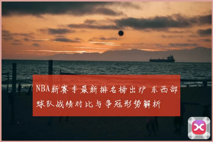 NBA新赛季最新排名榜出炉 东西部球队战绩对比与争冠形势解析