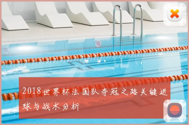 2018世界杯法国队夺冠之路关键进球与战术分析