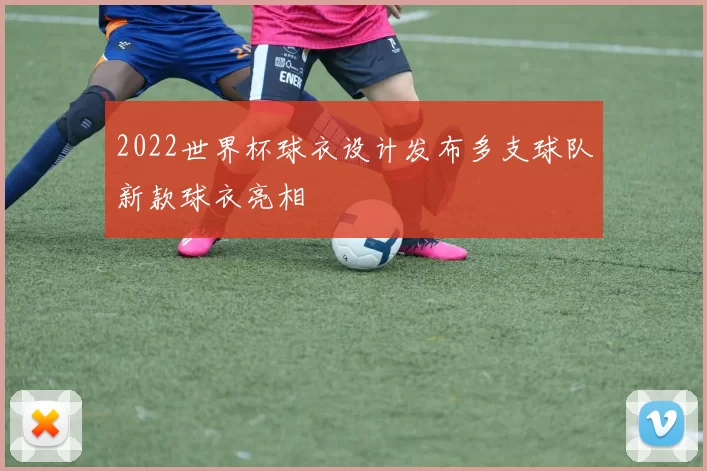 2022世界杯球衣设计发布多支球队新款球衣亮相