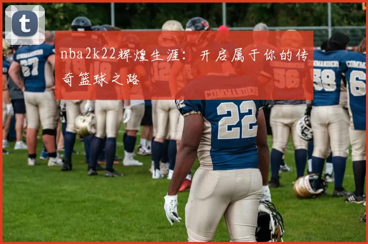 nba2k22辉煌生涯：开启属于你的传奇篮球之路