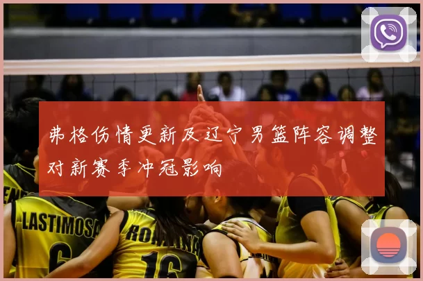 弗格伤情更新及辽宁男篮阵容调整对新赛季冲冠影响