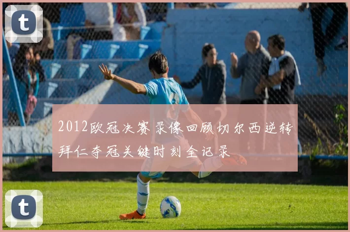 2012欧冠决赛录像回顾切尔西逆转拜仁夺冠关键时刻全记录