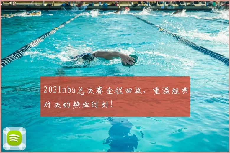 2021nba总决赛全程回放,重温经典对决的热血时刻!