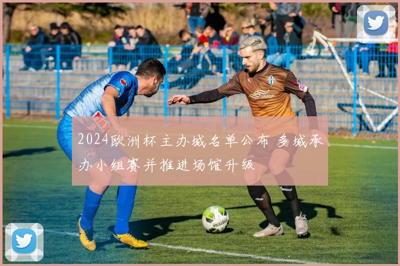 2024欧洲杯主办城名单公布 多城承办小组赛并推进场馆升级