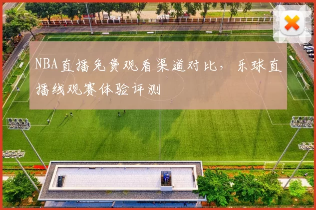 NBA直播免费观看渠道对比，乐球直播线观赛体验评测
