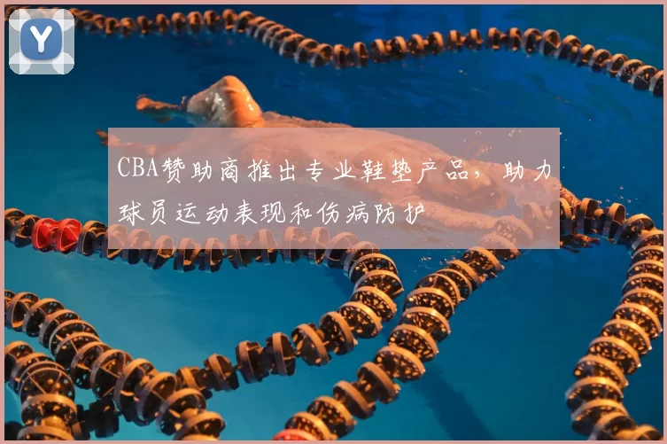 CBA赞助商推出专业鞋垫产品，助力球员运动表现和伤病防护