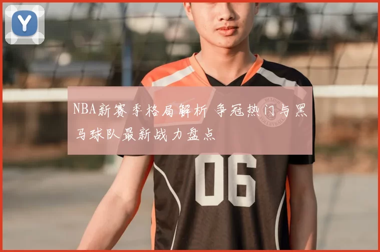 NBA新赛季格局解析 争冠热门与黑马球队最新战力盘点