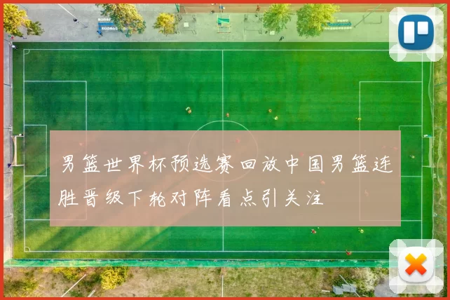 男篮世界杯预选赛回放中国男篮连胜晋级下轮对阵看点引关注