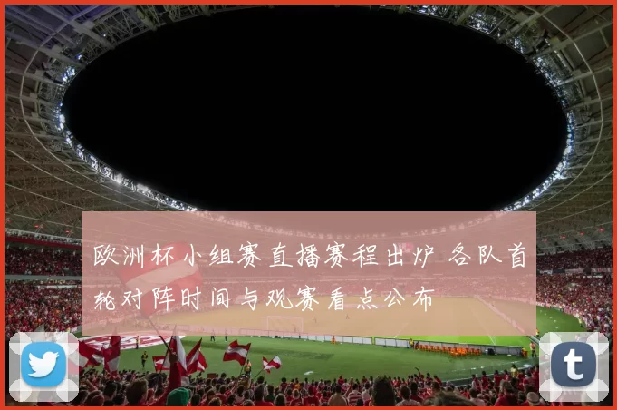 欧洲杯小组赛直播赛程出炉 各队首轮对阵时间与观赛看点公布