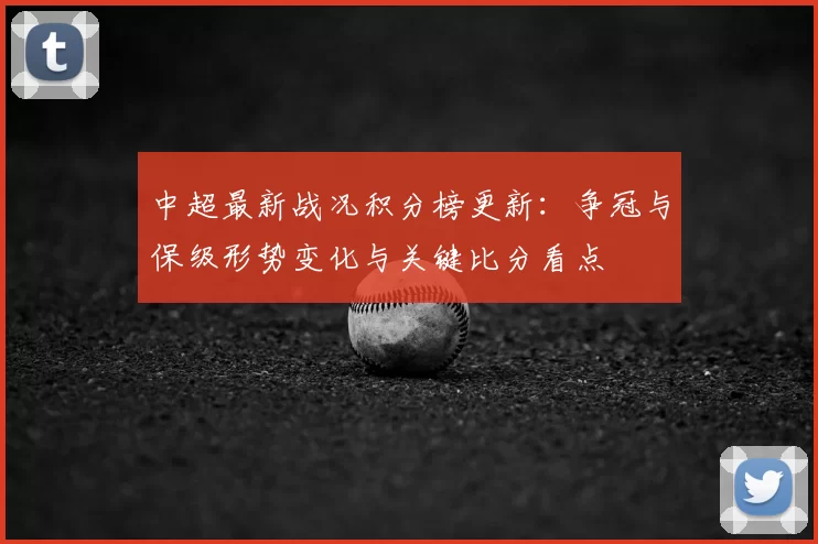 中超最新战况积分榜更新：争冠与保级形势变化与关键比分看点