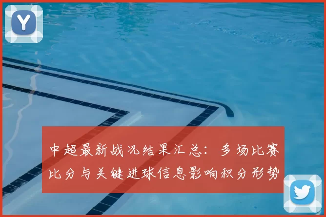 中超最新战况结果汇总：多场比赛比分与关键进球信息影响积分形势