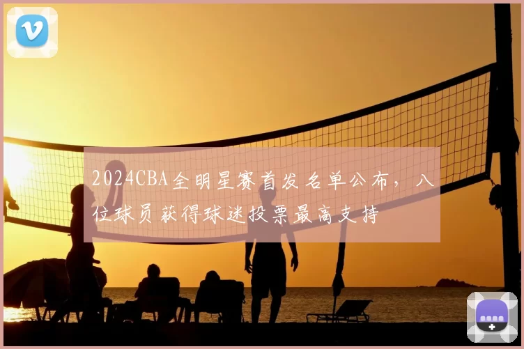 2024CBA全明星赛首发名单公布，八位球员获得球迷投票最高支持