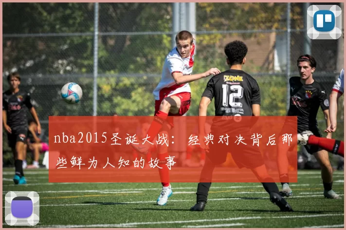 nba2015圣诞大战:经典对决背后那些鲜为人知的故事