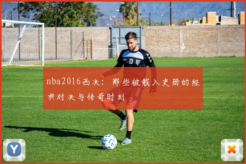 nba2016西决:那些被载入史册的经典对决与传奇时刻