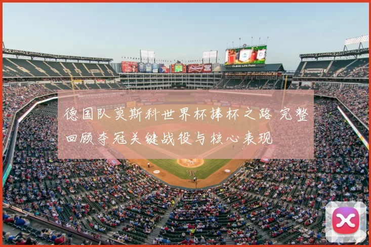 德国队莫斯科世界杯捧杯之路 完整回顾夺冠关键战役与核心表现