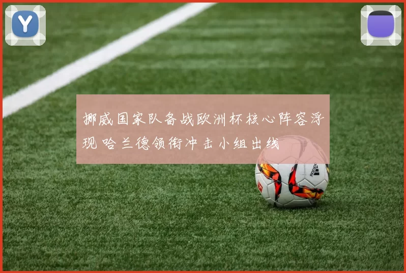 挪威国家队备战欧洲杯核心阵容浮现 哈兰德领衔冲击小组出线