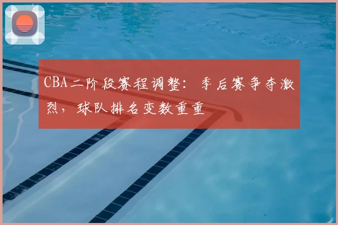 CBA二阶段赛程调整：季后赛争夺激烈，球队排名变数重重