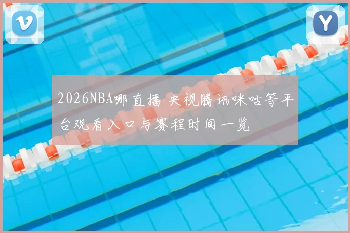 2026NBA哪直播 央视腾讯咪咕等平台观看入口与赛程时间一览