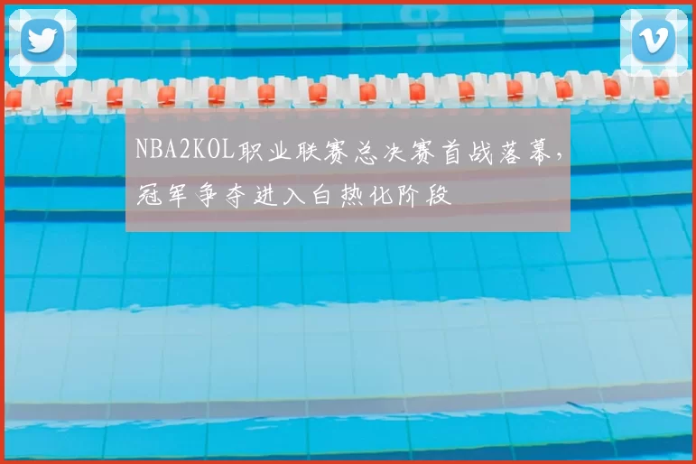 NBA2KOL职业联赛总决赛首战落幕，冠军争夺进入白热化阶段