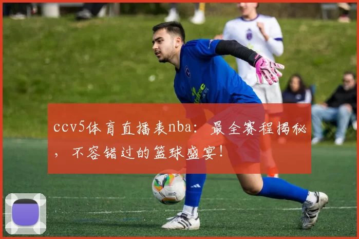 ccv5体育直播表nba:最全赛程揭秘,不容错过的篮球盛宴!