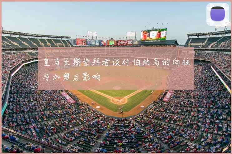 皇马长期崇拜者谈对伯纳乌的向往与加盟后影响