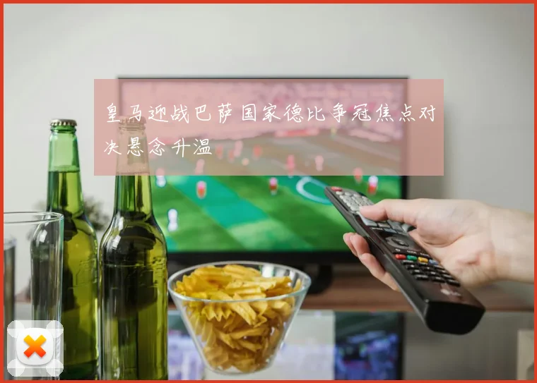 皇马迎战巴萨国家德比争冠焦点对决悬念升温