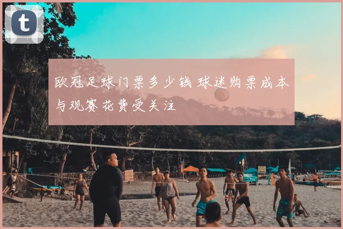 欧冠足球门票多少钱 球迷购票成本与观赛花费受关注