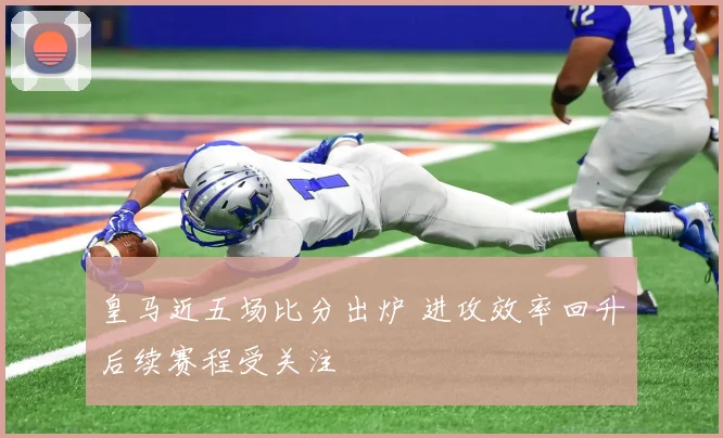 皇马近五场比分出炉 进攻效率回升后续赛程受关注
