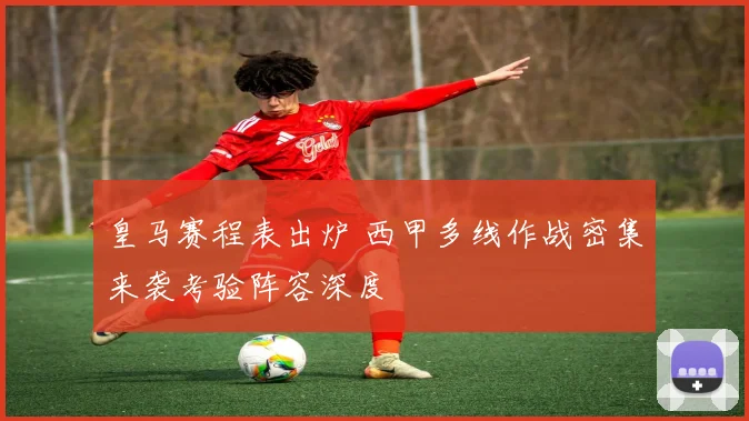 皇马赛程表出炉 西甲多线作战密集来袭考验阵容深度