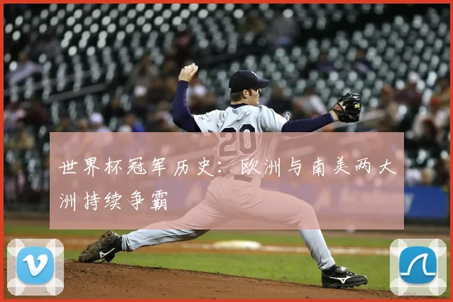 世界杯冠军历史:欧洲与南美两大洲持续争霸