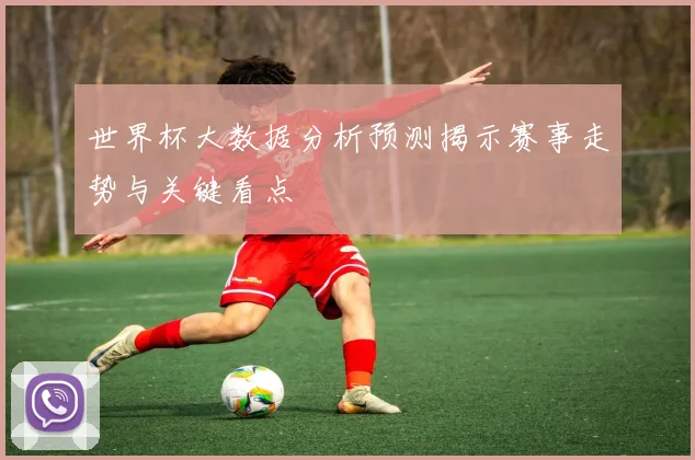 世界杯大数据分析预测揭示赛事走势与关键看点