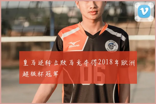 皇马逆转击败马竞夺得2018年欧洲超级杯冠军