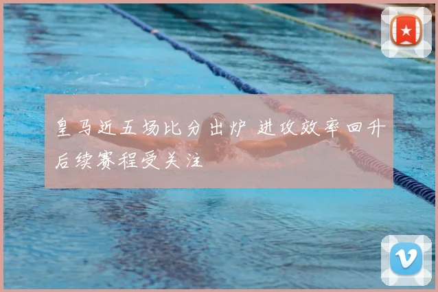 皇马近五场比分出炉 进攻效率回升后续赛程受关注