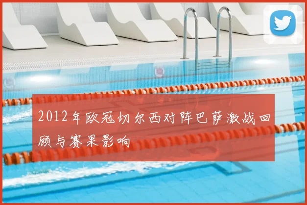 2012年欧冠切尔西对阵巴萨激战回顾与赛果影响