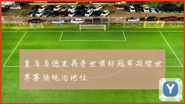 皇马马德里再夺世俱杯冠军延续世界赛场统治地位