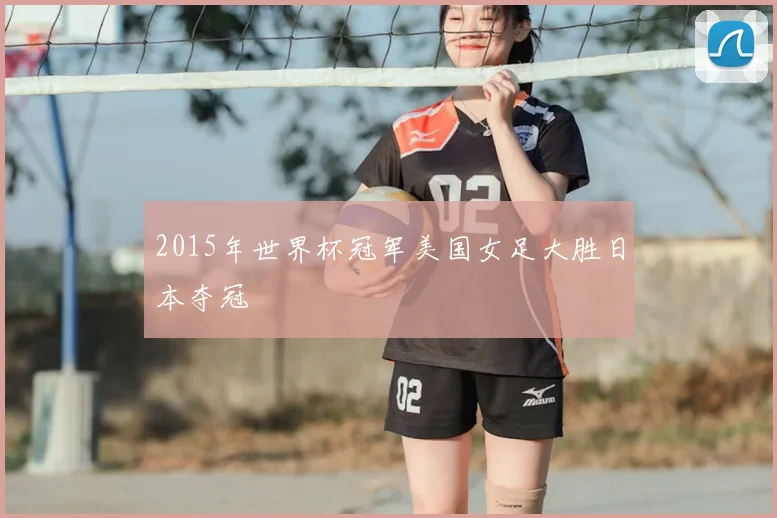 2015年世界杯冠军美国女足大胜日本夺冠
