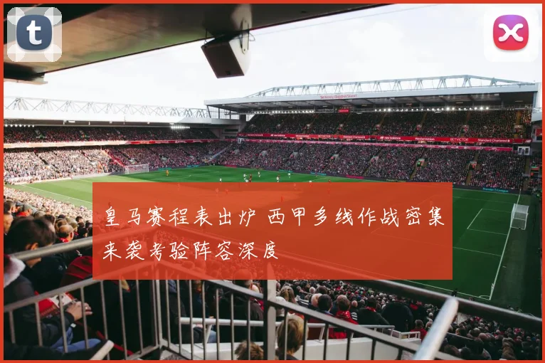 皇马赛程表出炉 西甲多线作战密集来袭考验阵容深度