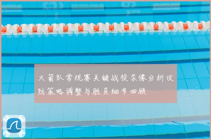 火箭队常规赛关键战役录像分析攻防策略调整与胜负细节回顾