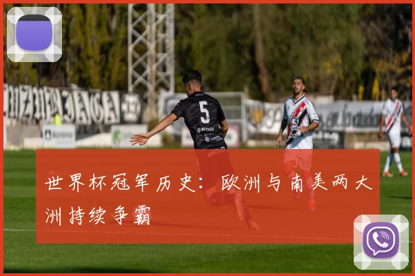 世界杯冠军历史:欧洲与南美两大洲持续争霸