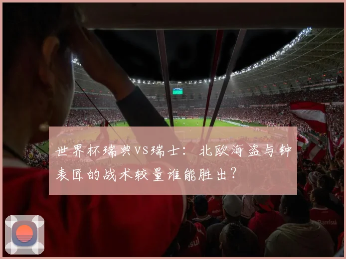 世界杯瑞典vs瑞士：北欧海盗与钟表匠的战术较量谁能胜出？